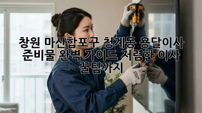 창원 마산합포구 청계동 용달이사 준비물 완벽 가이드! 저렴한 이사 꿀팁까지! 📦🚚